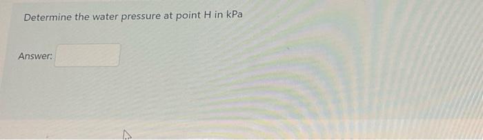 Determine the water pressure at point H in kPa
Answer:
A