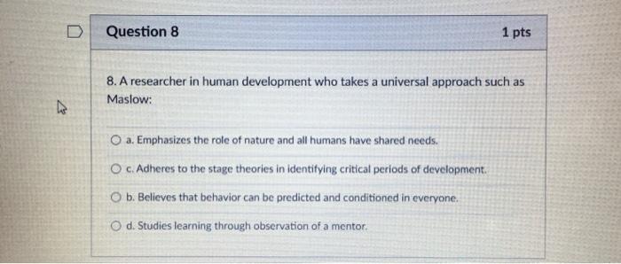 D Question 8 1 pts 8. A researcher in human development who takes a universal approach such as Maslow: a. Emphasizes the role