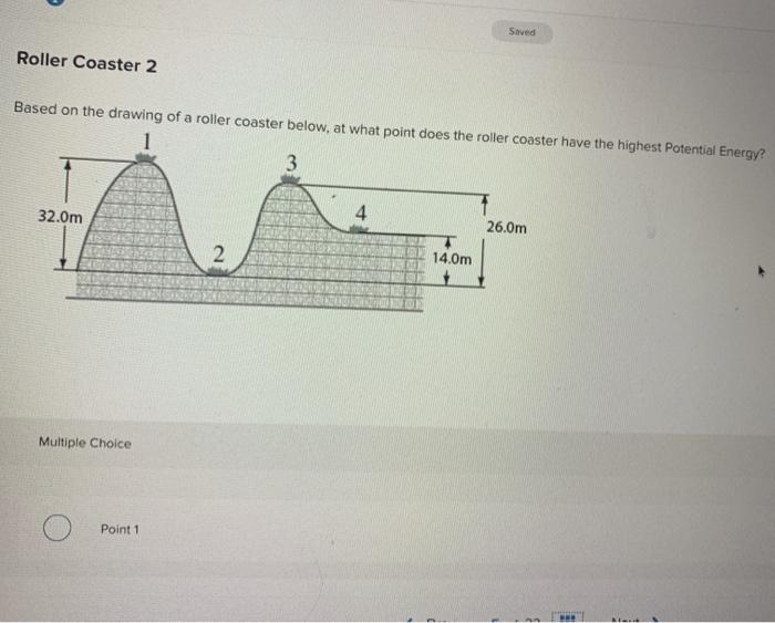 Saved
Roller Coaster 2
Based on the drawing of a roller coaster below, at what point does the roller coaster have the highest