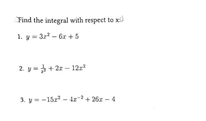 Find the integral with respect to \( \mathrm{x} \) : 1. \( y=3 x^{2}-6 x+5 \) 2. \( y=\frac{1}{x^{2}}+2 x-12 x^{2} \) 3. \( y