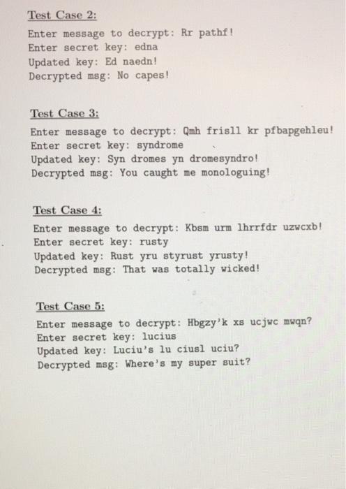 Test Case 2: Enter message to decrypt: Rr pathf! Enter secret key: edna Updated key: Ed naedn! Decrypted meg: No capes! Test