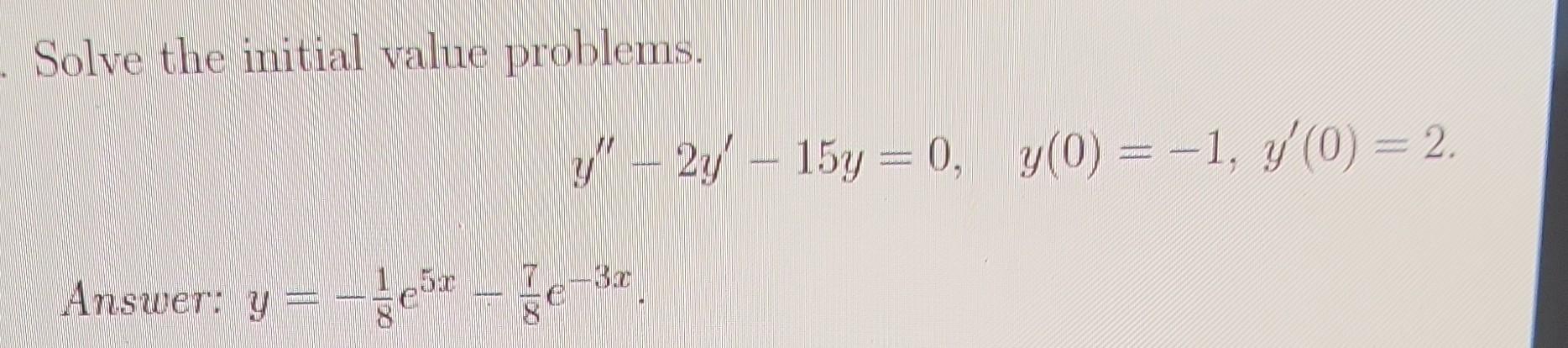 Solve the initial value problems. \[ y^{\prime \prime}-2 y^{\prime}-15 y=0, \quad y(0)=-1, y^{\prime}(0)=2 . \] Answer: \( y=