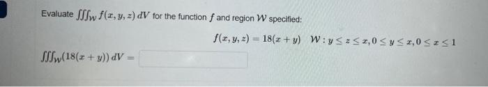 Evaluate w f(x, y, z) dV 1 Sw(18(x + y)) dV= for the function f and region W specified: f(x, y, z)= 18(x+y) Wysz≤ 2,0 ≤ y ≤ 2