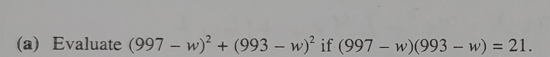 (a) Evaluate (997 – w)2 + (993 – w)? if (997 – w)(993 – w) = 21. -