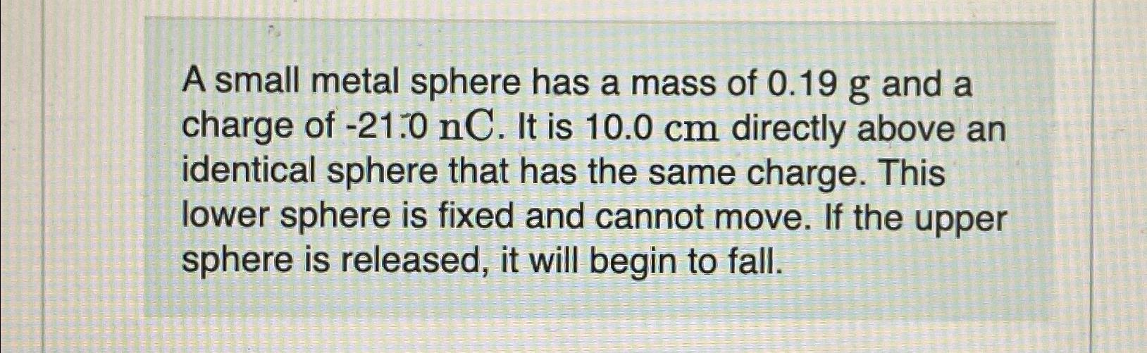 Solved A small metal sphere has a mass of 0.19g and a charge
