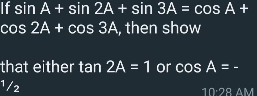 If \( \sin A+\sin 2 A+\sin 3 A=\cos A+ \) \( \cos 2 A+\cos 3 A \), then show that either \( \tan 2 A=1 \) or \( \cos A=- \)