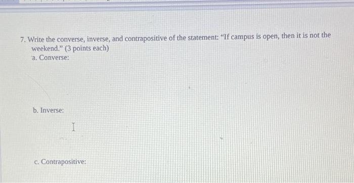 7. Write the converse, inverse, and contrapositive of the statement: If campus is open, then it is not the weekend. ( 3 poi