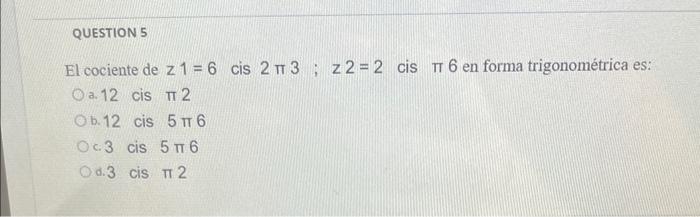 El cociente de \( z 1=6 \) cis \( 2 \pi 3 ; z 2=2 \) cis \( \pi 6 \) en forma trigonométrica es: a. 12 cis \( \pi 2 \) b. 12