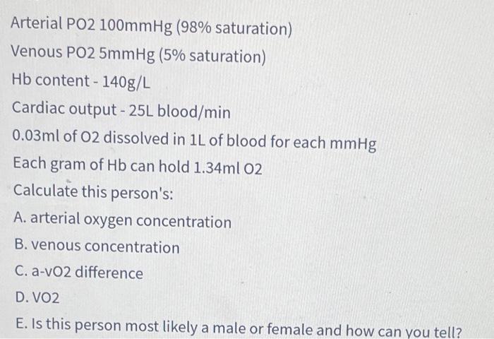 Arterial PO2 100mmHg (98% saturation)
Venous PO2 5mmHg (5% saturation)
Hb content - 140g/L
Cardiac output - 25L blood/min
0.0