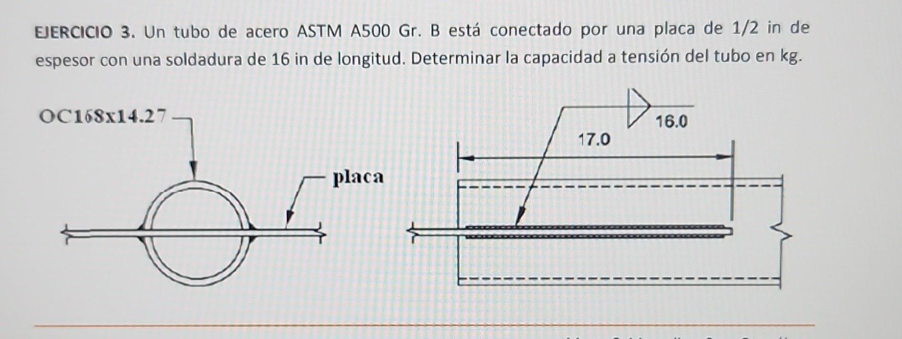 EJERCICIO 3. Un tubo de acero ASTM A500 Gr. B está conectado por una placa de \( 1 / 2 \) in de espesor con una soldadura de