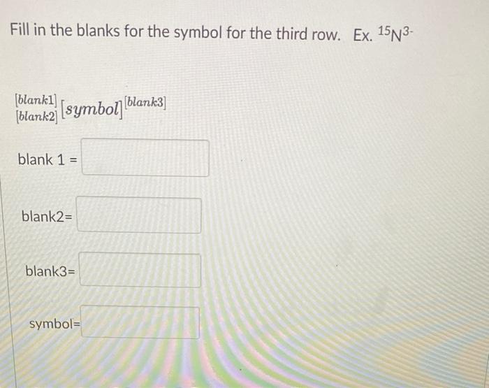 Fill in the blanks for the symbol for the third row. Ex. 15N3-
[blank1]
[blank2] [symbol][blank3]
blank 1 =
blank2=
blank3=
s