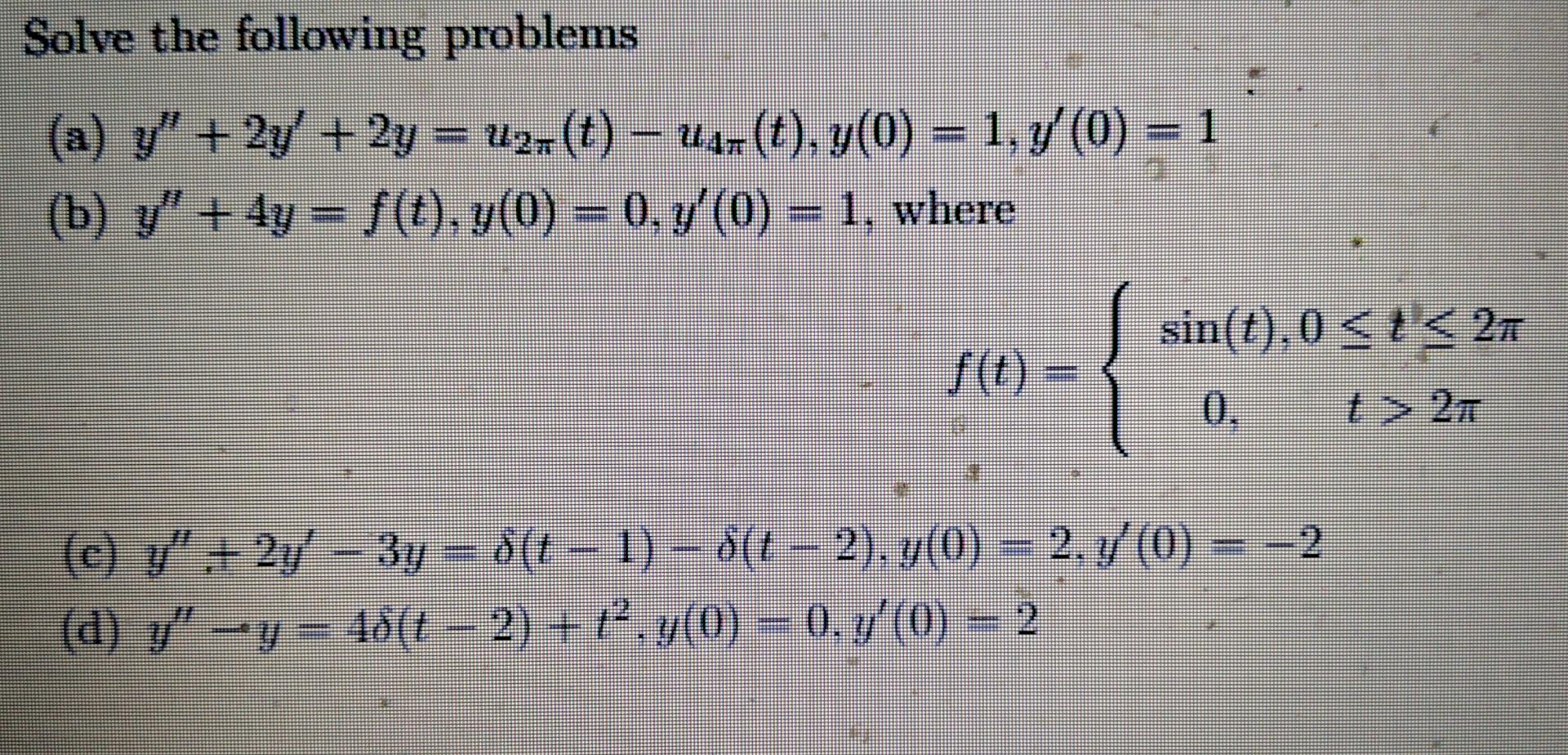 Solve the following problems (a) y + 2y + 2y = U2r(t) – u47(t), y(0) = 1, y(0) = 1 - (01, (0 (b) y + 4y = f(t), y(0) = 0,