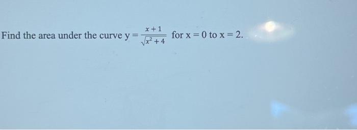 Solved Find the area under the curve y = x + 1 /√x² +4 for x | Chegg.com