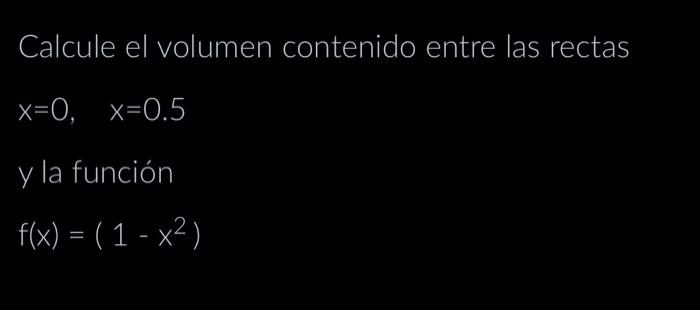 Calcule el volumen contenido entre las rectas \[ \begin{array}{l} x=0, \quad x=0.5 \\ y \text { la función } \\ f(x)=\left(1-