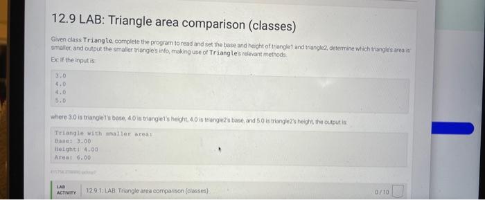 12.9 LAB: Triangle area comparison (classes)
Given class Triang le complete the program to read and set the base and heght of