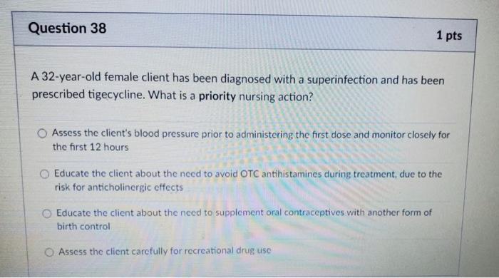 Question 38 1 pts A 32-year-old female client has been diagnosed with a superinfection and has been prescribed tigecycline. W