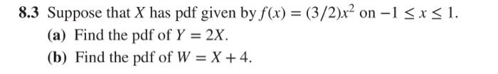 8.3 Suppose that \( X \) has pdf given by \( f(x)=(3 / 2) x^{2} \) on \( -1 \leq x \leq 1 \).
(a) Find the pdf of \( Y=2 X \)