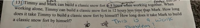 (13) Timmy and Mark can build a classic snow fort in 8 hours when working together. When working alone, Timmy can build a cla