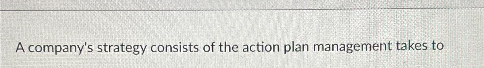 Solved A company's strategy consists of the action plan | Chegg.com