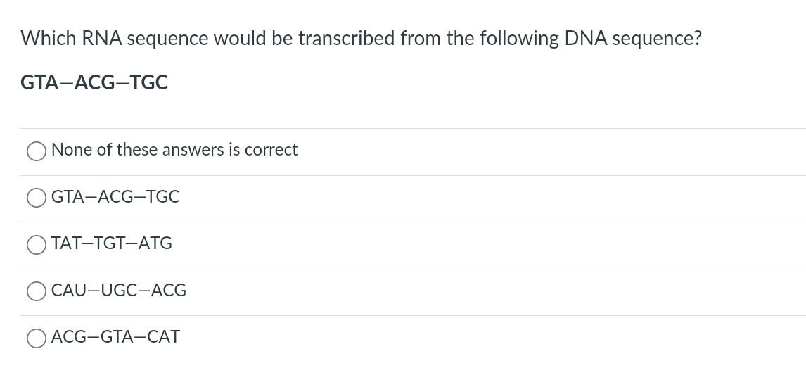 Which RNA sequence would be transcribed from the following DNA sequence?
\[
\text { GTA-ACG-TGC }
\]
None of these answers is