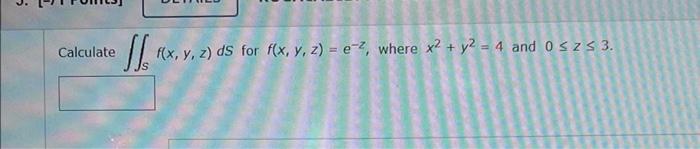 Calculate f(x, y, z) ds for f(x, y, z) = e-2, where x2 + y2 = 4 and 0 SZS 3.