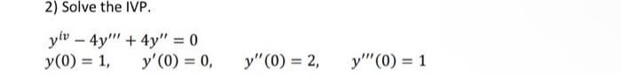 2) Solve the IVP. ylv- 4y y(0) = 1, + 4y = 0 y(0) = 0, y (0) = 2, y (0) 1