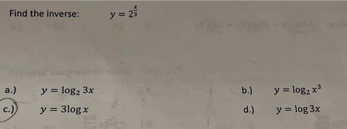 Find the inverse: \[ y=2^{\frac{x}{3}} \] a.) \( y=\log _{2} 3 x \) b.) \( y=\log _{2} x^{3} \) \( y=3 \log x \) d.) \( y=\lo