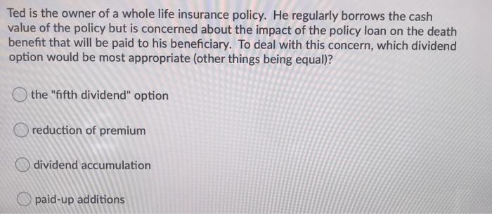 Solved Ted Is The Owner Of A Whole Life Insurance Policy Chegg Com