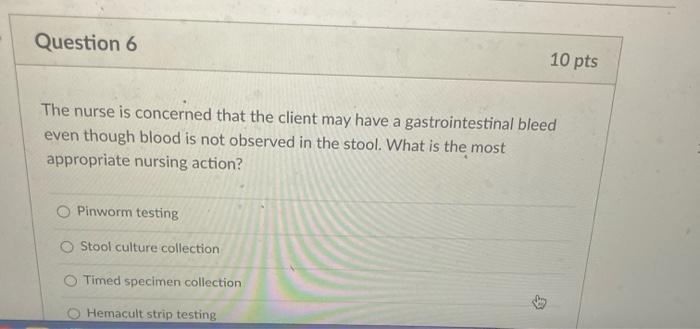 Question 6 10 pts The nurse is concerned that the client may have a gastrointestinal bleed even though blood is not observed