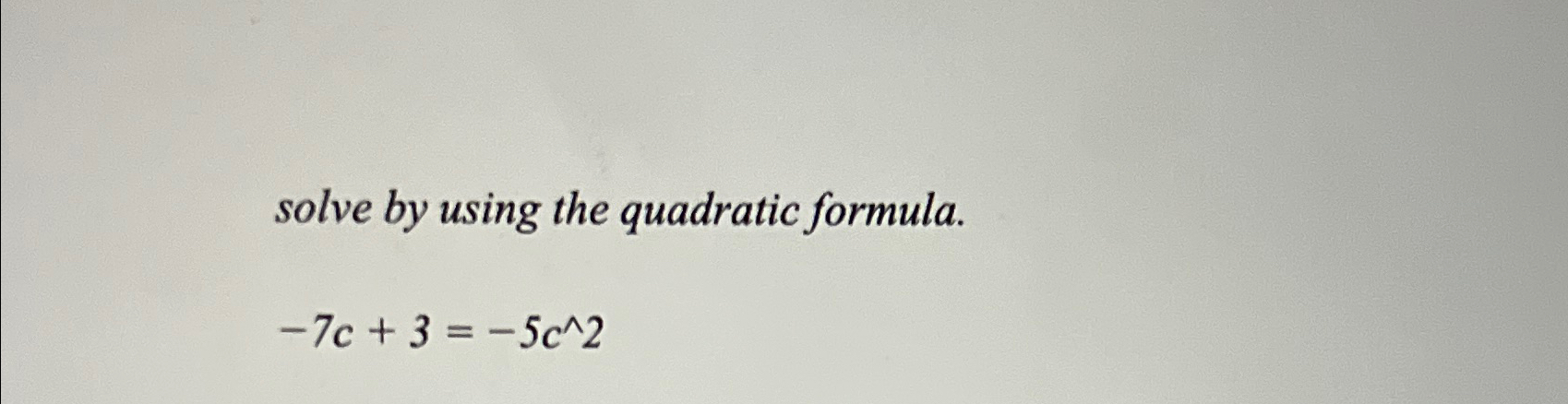 Solved solve by using the quadratic formula.-7c+3=-5c2 | Chegg.com