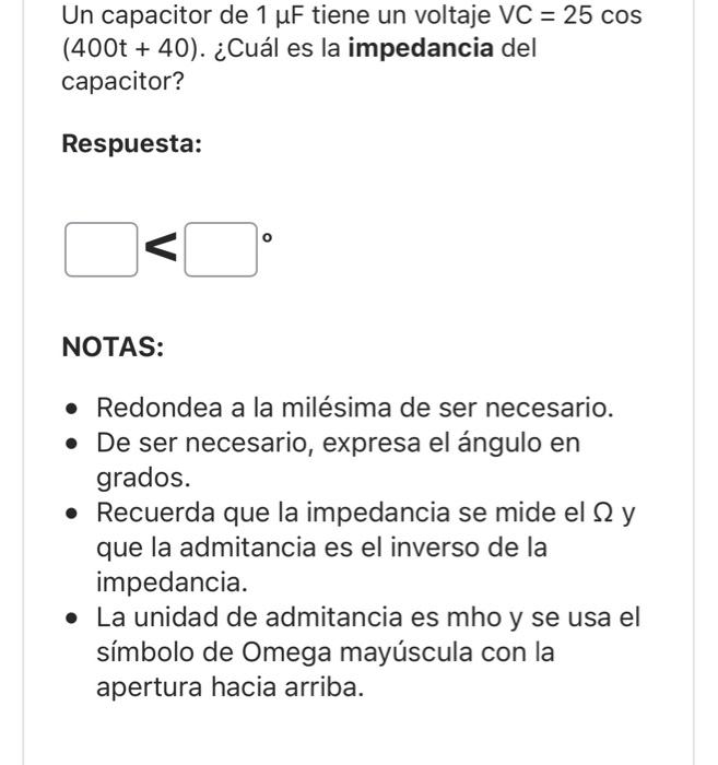 Un capacitor de \( 1 \mu \mathrm{F} \) tiene un voltaje \( \mathrm{VC}=25 \mathrm{cos} \) \( (400 t+40) \). ¿Cuál es la imped