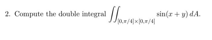 2. Compute the double integral \( \iint_{[0, \pi / 4] \times[0, \pi / 4]} \sin (x+y) d A \).