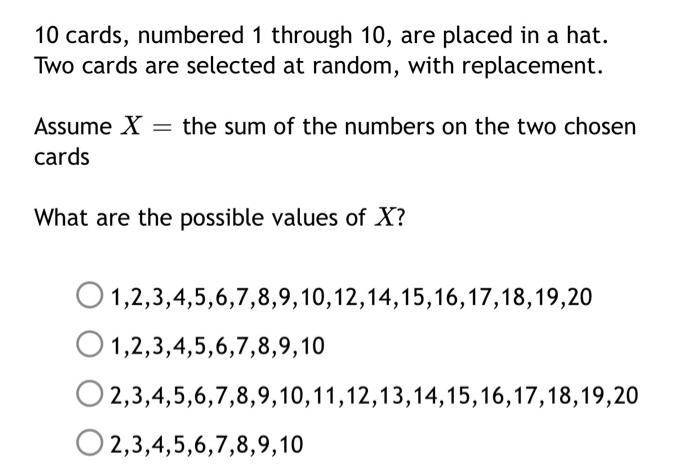 10 cards, numbered 1 through 10 , are placed in a hat. Two cards are selected at random, with replacement.
Assume \( X= \) th