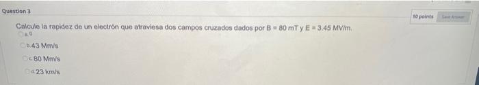 10 points Question 3 Calcule la rapidez de un electrón que atraviesa dos campos cruzados dados por BB0 mTy E = 3,45 MV/m 6.43