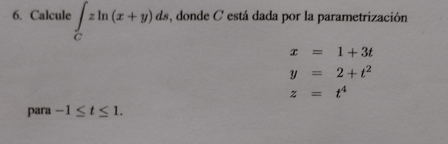 6. Calcule \( \int_{C} z \ln (x+y) d s \), donde \( C \) está dada por la parametrización \[ \begin{array}{l} x=1+3 t \\ y=2+