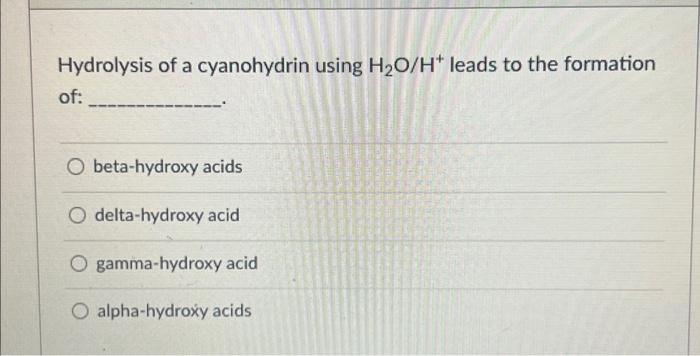 Hydrolysis of a cyanohydrin using \( \mathrm{H}_{2} \mathrm{O} / \mathrm{H}^{+} \)leads to the formation of:
beta-hydroxy aci