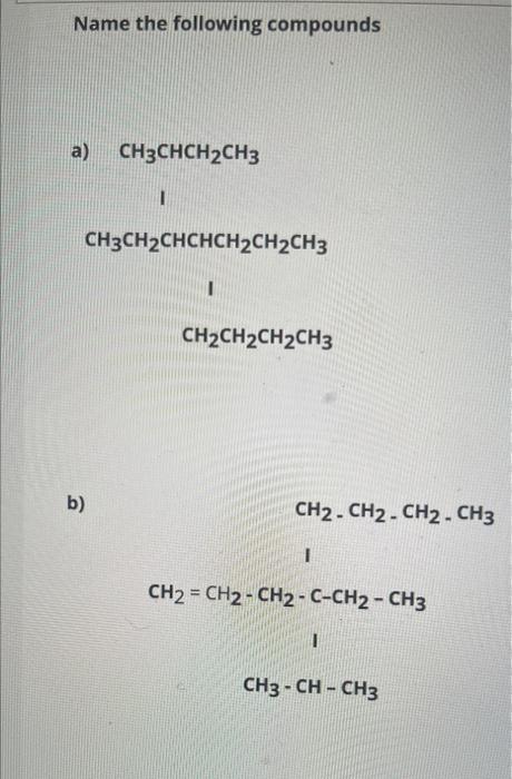 Name the following compounds
a)
CH3CHCH2CH3
1
CH3CH2CHCHCH2CH2CH3
1
CH2CH2CH2CH3
b)
)
CH2 - CH2 - CH2 - CH
I
CH2 - CH2 - CH2 