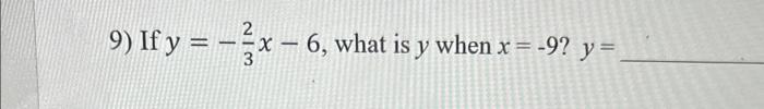 9) If \( y=-\frac{2}{3} x-6 \), what is \( y \) when \( x=-9 \) ? \( y= \)