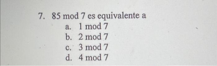 7. \( 85 \bmod 7 \) es equivalente a a. \( 1 \bmod 7 \) b. \( 2 \bmod 7 \) c. \( 3 \bmod 7 \) d. \( 4 \bmod 7 \)