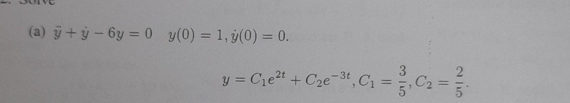 (a) \( \ddot{y}+\dot{y}-6 y=0 \quad y(0)=1, \dot{y}(0)=0 \) \[ y=C_{1} e^{2 t}+C_{2} e^{-3 t}, C_{1}=\frac{3}{5}, C_{2}=\frac