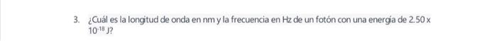 3. ¿Cuál es la longitud de onda en nm y la frecuencia en \( \mathrm{Hz} \) de un fotón con una energia de \( 2.50 \mathrm{x}