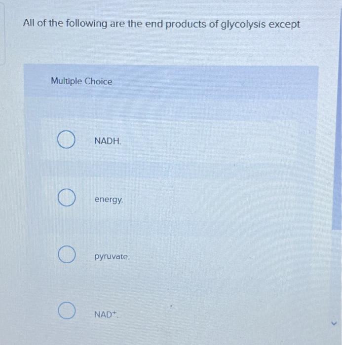 All of the following are the end products of glycolysis except
Multiple Choice
NADH.
energy.
pyruvate.
\( \mathrm{NAD}^{+} \)