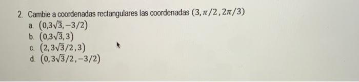 2. Cambie a coordenadas rectangulares las coordenadas \( (3, \pi / 2,2 \pi / 3) \) a. \( (0,3 \sqrt{3},-3 / 2) \) b. \( (0,3