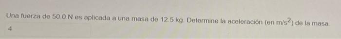 Una fuerza de 50.0 N es aplicada a una masa de 12.5 kg. Determine la aceleración (en m/s2) de la masa 4