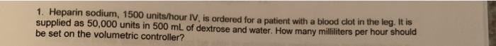 1. Heparin sodium, 1500 units/hour IV, is ordered for a patient with a blood clot in the leg. It is supplied as 50,000 units