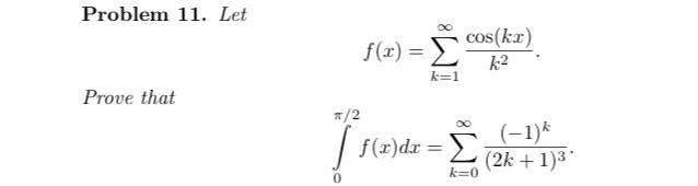 Problem 11. Let \[ f(x)=\sum_{k=1}^{\infty} \frac{\cos (k x)}{k^{2}} \] Prove that \[ \int_{0}^{\pi / 2} f(x) d x=\sum_{k=0}^