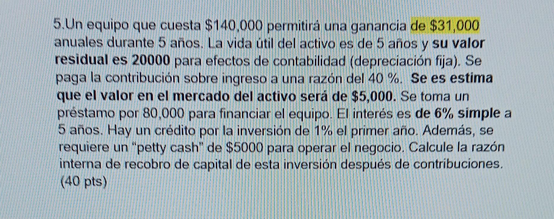 5. Un equipo que cuesta \( \$ 140,000 \) permitirá una ganancia de \( \$ 31,000 \) anuales durante 5 años. La vida útil del a