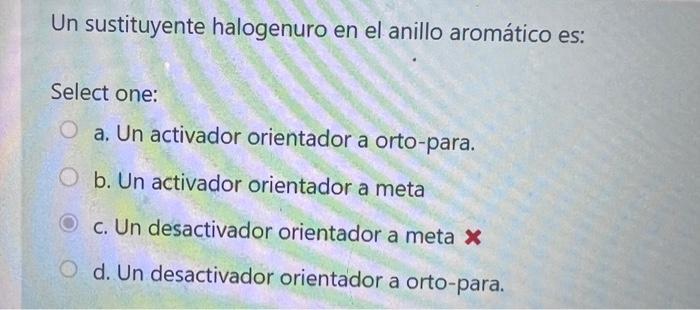 Un sustituyente halogenuro en el anillo aromático es: Select one: a. Un activador orientador a orto-para. b. Un activador ori