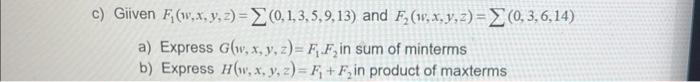 Giiven \( F_{1}(w, x, y, z)=\sum(0,1,3,5,9,13) \) and \( F_{2}(w, x, y, z)=\sum(0,3,6,14) \) a) Express \( G(w, x, y, z)=F_{1