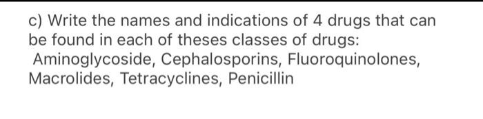 c) Write the names and indications of 4 drugs that can be found in each of theses classes of drugs: Aminoglycoside, Cephalosp